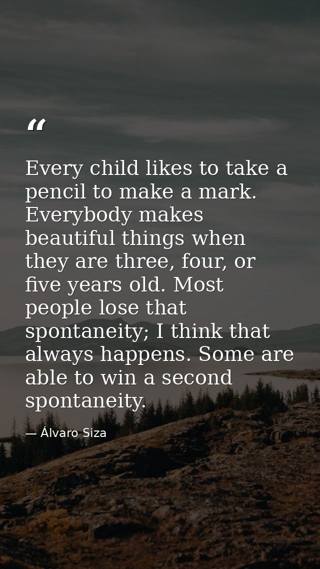 Every child likes to take a pencil to make a mark. Everybody makes beautiful things when they are three, four, or five y — Álvaro Siza