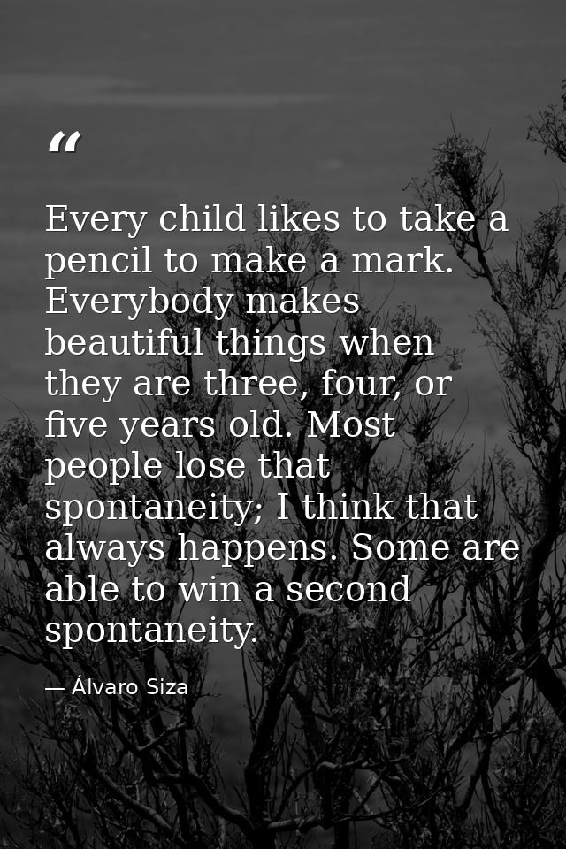 Every child likes to take a pencil to make a mark. Everybody makes beautiful things when they are three, four, or five y — Álvaro Siza
