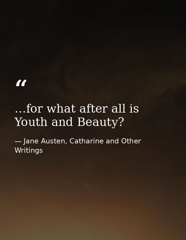 …for what after all is Youth and Beauty? — Jane Austen, Catharine and Other Writings