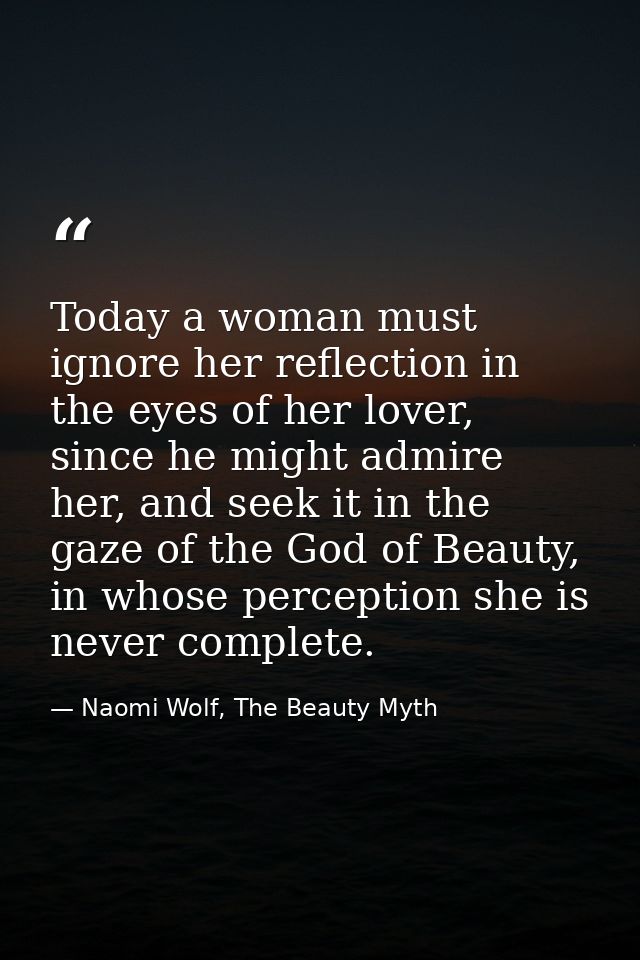 Today a woman must ignore her reflection in the eyes of her lover, since he might admire her, and seek it in the gaze of — Naomi Wolf, The Beauty Myth