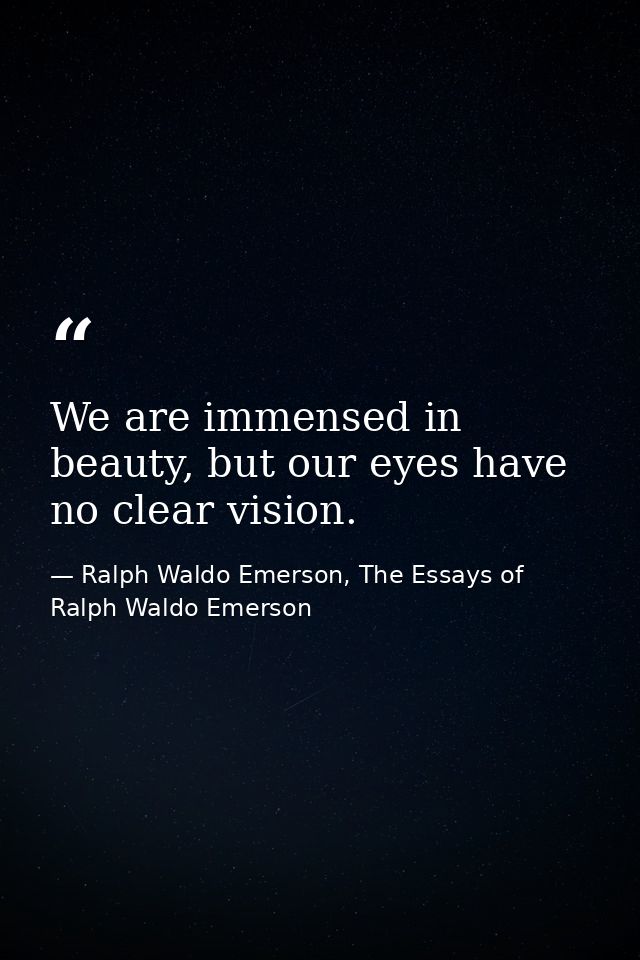 We are immensed in beauty, but our eyes have no clear vision. — Ralph Waldo Emerson, The Essays of Ralph Waldo Emerson