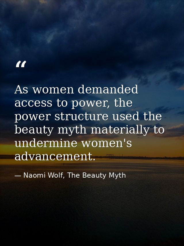 As women demanded access to power, the power structure used the beauty myth materially to undermine women's advancement. — Naomi Wolf, The Beauty Myth