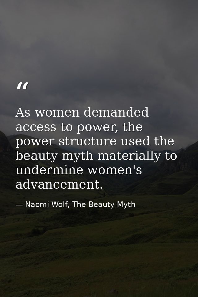 As women demanded access to power, the power structure used the beauty myth materially to undermine women's advancement. — Naomi Wolf, The Beauty Myth