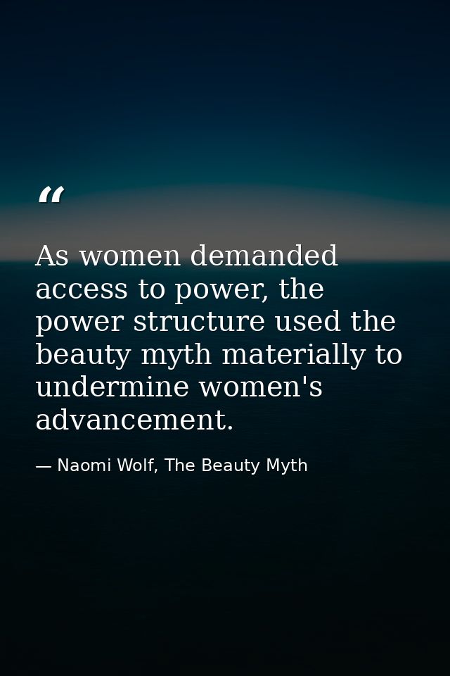 As women demanded access to power, the power structure used the beauty myth materially to undermine women's advancement. — Naomi Wolf, The Beauty Myth
