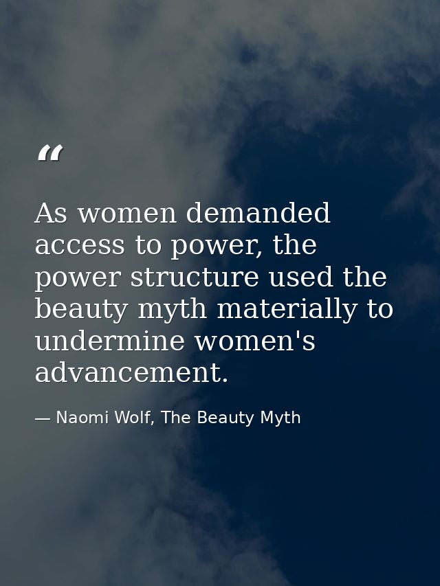 As women demanded access to power, the power structure used the beauty myth materially to undermine women's advancement. — Naomi Wolf, The Beauty Myth
