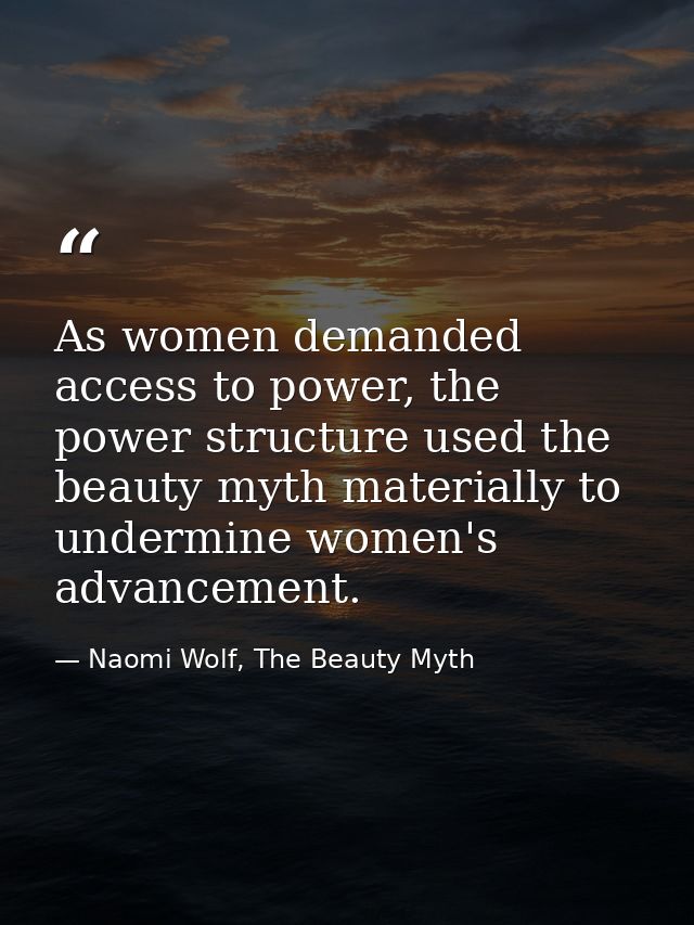 As women demanded access to power, the power structure used the beauty myth materially to undermine women's advancement. — Naomi Wolf, The Beauty Myth
