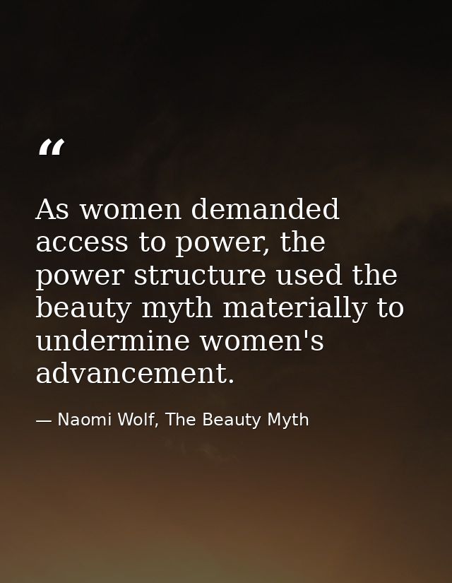 As women demanded access to power, the power structure used the beauty myth materially to undermine women's advancement. — Naomi Wolf, The Beauty Myth