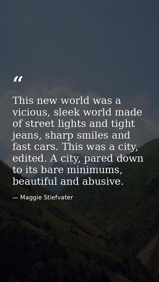 This new world was a vicious, sleek world made of street lights and tight jeans, sharp smiles and fast cars. This was a  — Maggie Stiefvater
