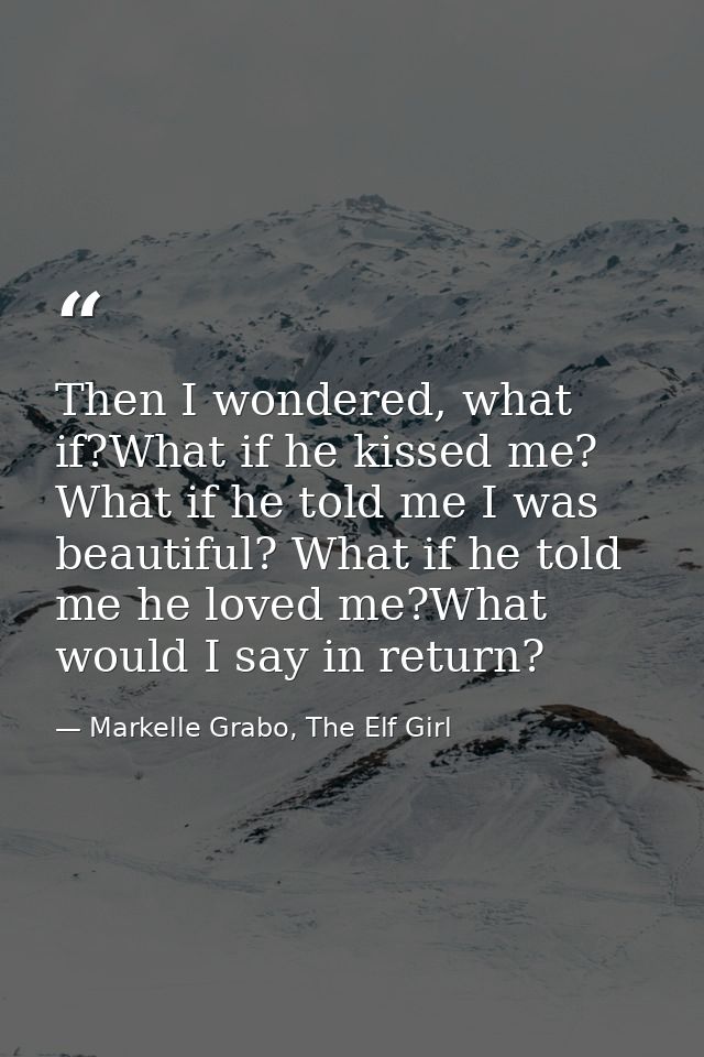 Then I wondered, what if?What if he kissed me? What if he told me I was beautiful? What if he told me he loved me?What w — Markelle Grabo, The Elf Girl