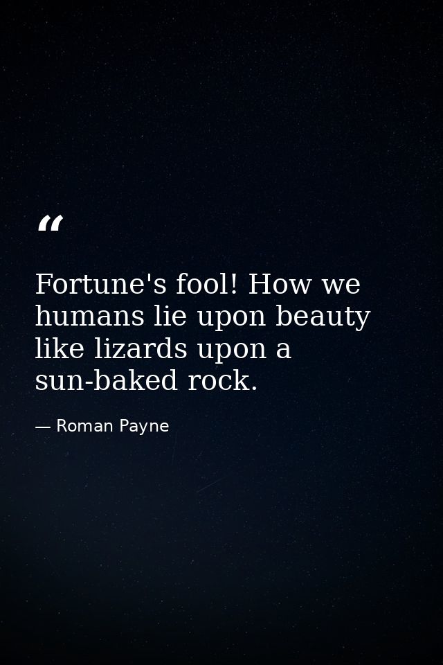 Fortune's fool! How we humans lie upon beauty like lizards upon a sun-baked rock. — Roman Payne