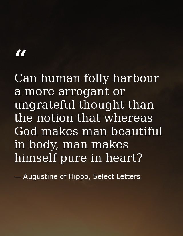 Can human folly harbour a more arrogant or ungrateful thought than the notion that whereas God makes man beautiful in bo — Augustine of Hippo, Select Letters
