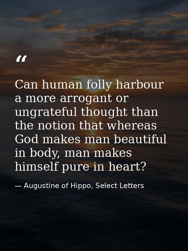 Can human folly harbour a more arrogant or ungrateful thought than the notion that whereas God makes man beautiful in bo — Augustine of Hippo, Select Letters