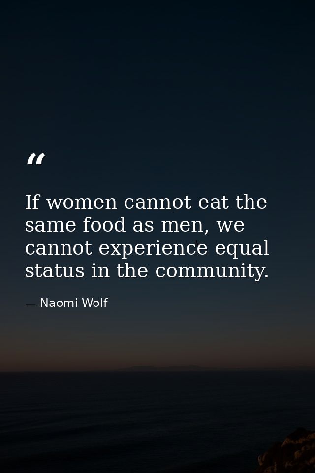 If women cannot eat the same food as men, we cannot experience equal status in the community. — Naomi Wolf