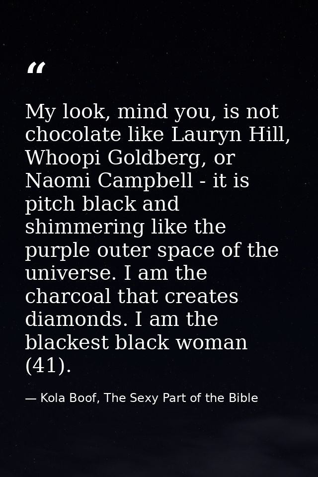 My look, mind you, is not chocolate like Lauryn Hill, Whoopi Goldberg, or Naomi Campbell - it is pitch black and shimmer — Kola Boof, The Sexy Part of the Bible