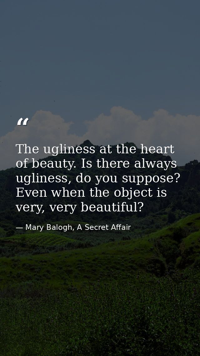 The ugliness at the heart of beauty. Is there always ugliness, do you suppose? Even when the object is very, very beauti — Mary Balogh, A Secret Affair