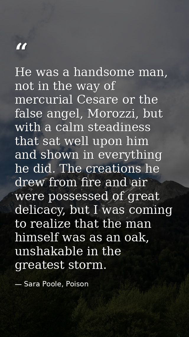 He was a handsome man, not in the way of mercurial Cesare or the false angel, Morozzi, but with a calm steadiness that s — Sara Poole, Poison