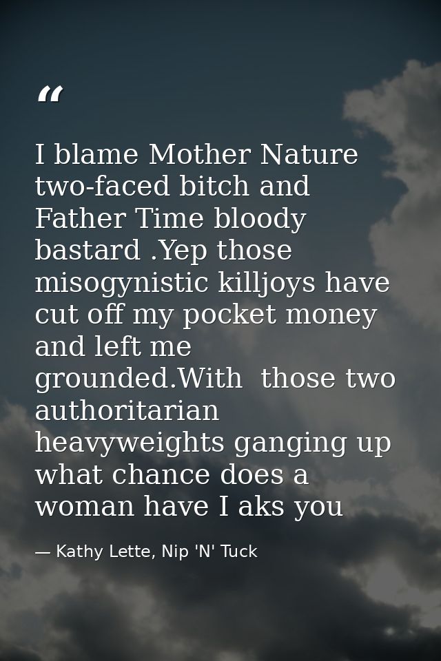 I blame Mother Nature two-faced bitch and Father Time bloody bastard .Yep those misogynistic killjoys have cut off my po — Kathy Lette, Nip 'N' Tuck