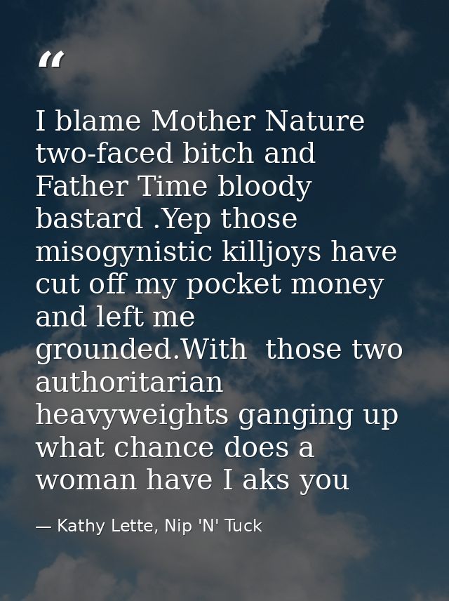 I blame Mother Nature two-faced bitch and Father Time bloody bastard .Yep those misogynistic killjoys have cut off my po — Kathy Lette, Nip 'N' Tuck