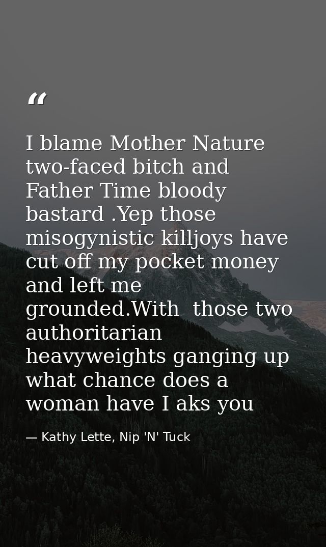 I blame Mother Nature two-faced bitch and Father Time bloody bastard .Yep those misogynistic killjoys have cut off my po — Kathy Lette, Nip 'N' Tuck