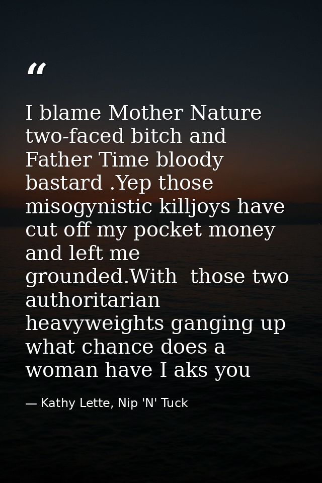 I blame Mother Nature two-faced bitch and Father Time bloody bastard .Yep those misogynistic killjoys have cut off my po — Kathy Lette, Nip 'N' Tuck