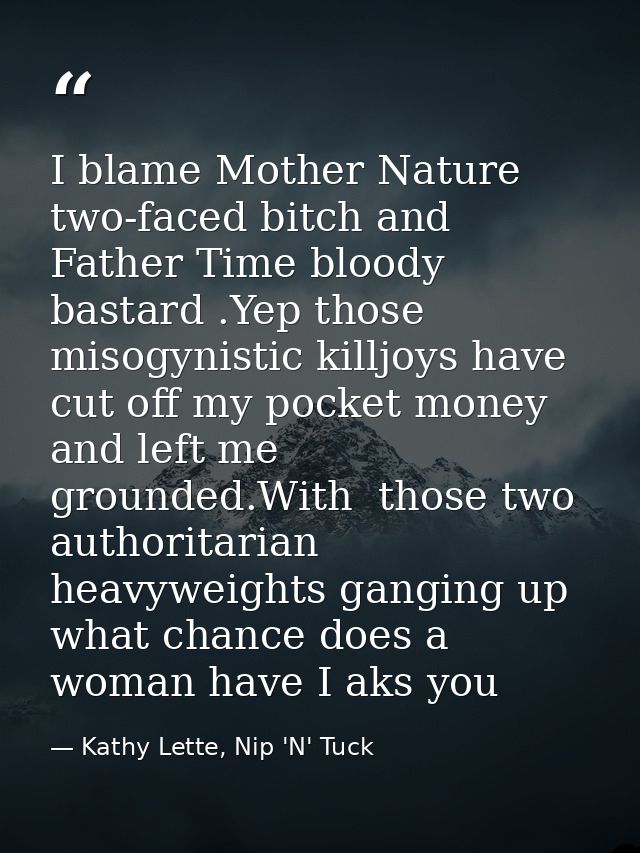 I blame Mother Nature two-faced bitch and Father Time bloody bastard .Yep those misogynistic killjoys have cut off my po — Kathy Lette, Nip 'N' Tuck