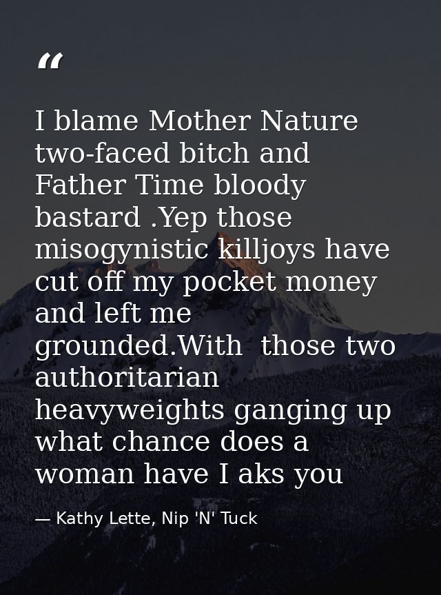 I blame Mother Nature two-faced bitch and Father Time bloody bastard .Yep those misogynistic killjoys have cut off my po — Kathy Lette, Nip 'N' Tuck