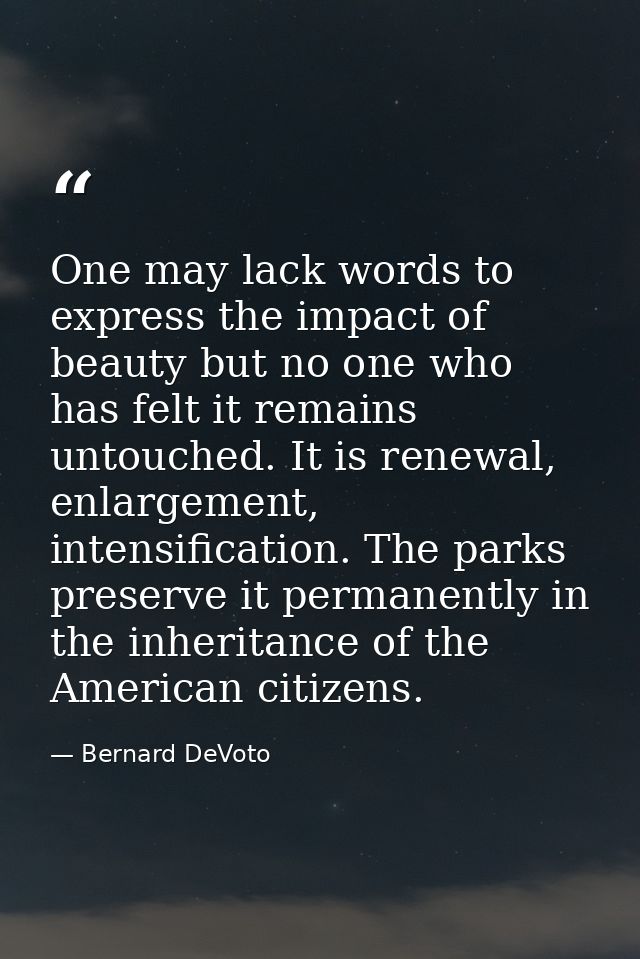 One may lack words to express the impact of beauty but no one who has felt it remains untouched. It is renewal, enlargem — Bernard DeVoto
