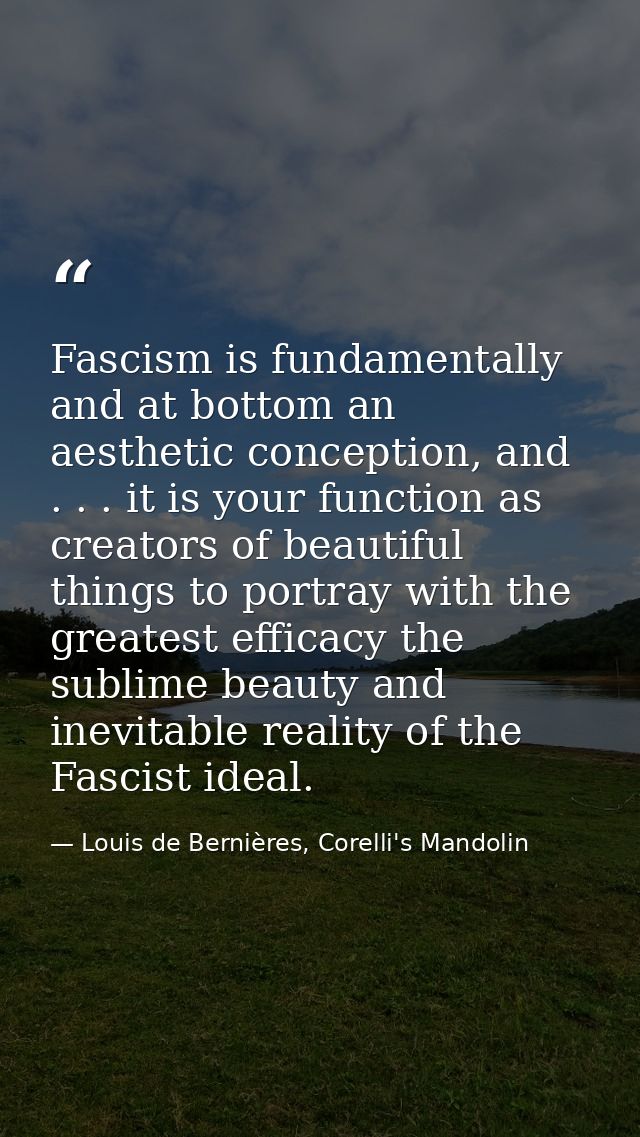 Fascism is fundamentally and at bottom an aesthetic conception, and . . . it is your function as creators of beautiful t — Louis de Bernières, Corelli's Mandolin