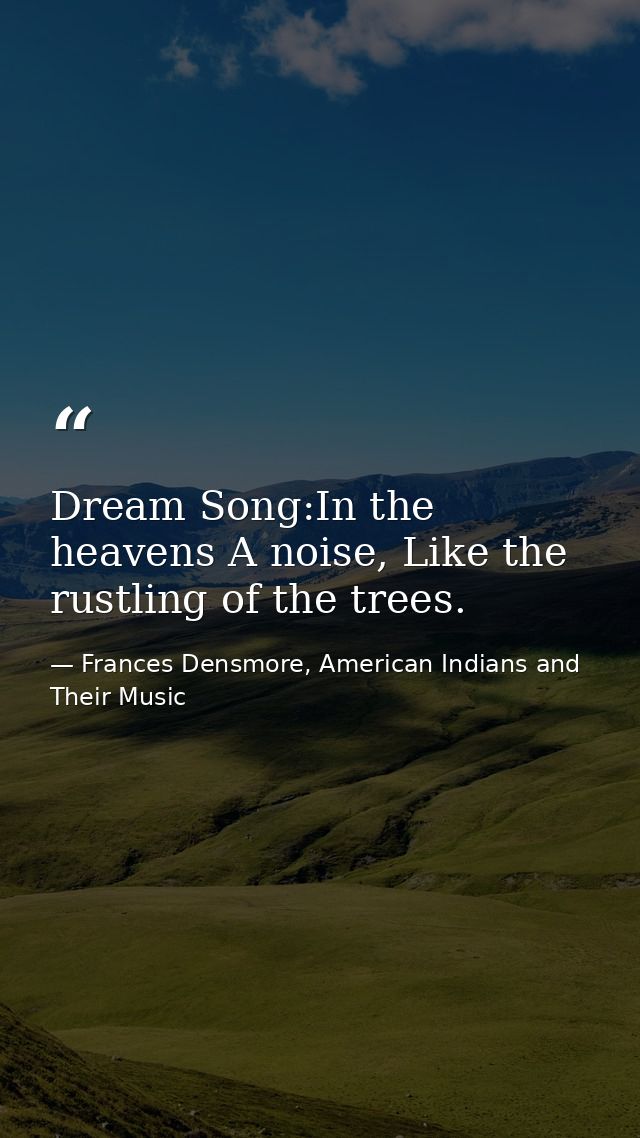 Dream Song:In the heavens A noise, Like the rustling of the trees. — Frances Densmore, American Indians and Their Music