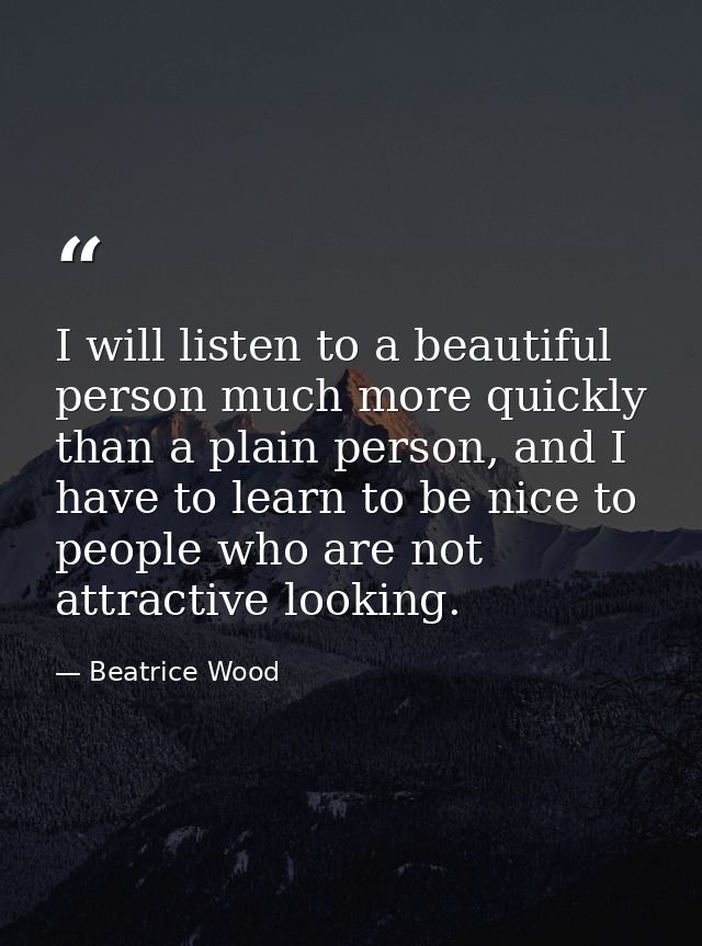 I will listen to a beautiful person much more quickly than a plain person, and I have to learn to be nice to people who  — Beatrice Wood