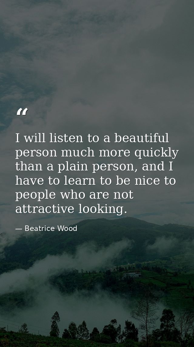 I will listen to a beautiful person much more quickly than a plain person, and I have to learn to be nice to people who  — Beatrice Wood
