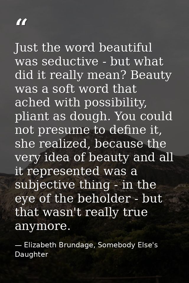 Just the word beautiful was seductive - but what did it really mean? Beauty was a soft word that ached with possibility, — Elizabeth Brundage, Somebody Else's Daughter
