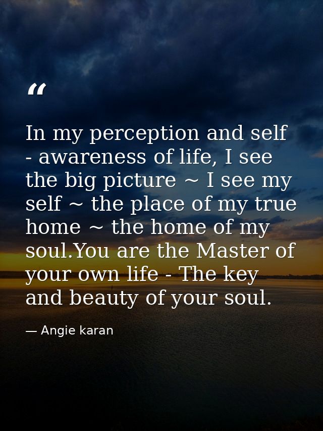 In my perception and self - awareness of life, I see the big picture ~ I see my self ~ the place of my true home ~ the h — Angie karan