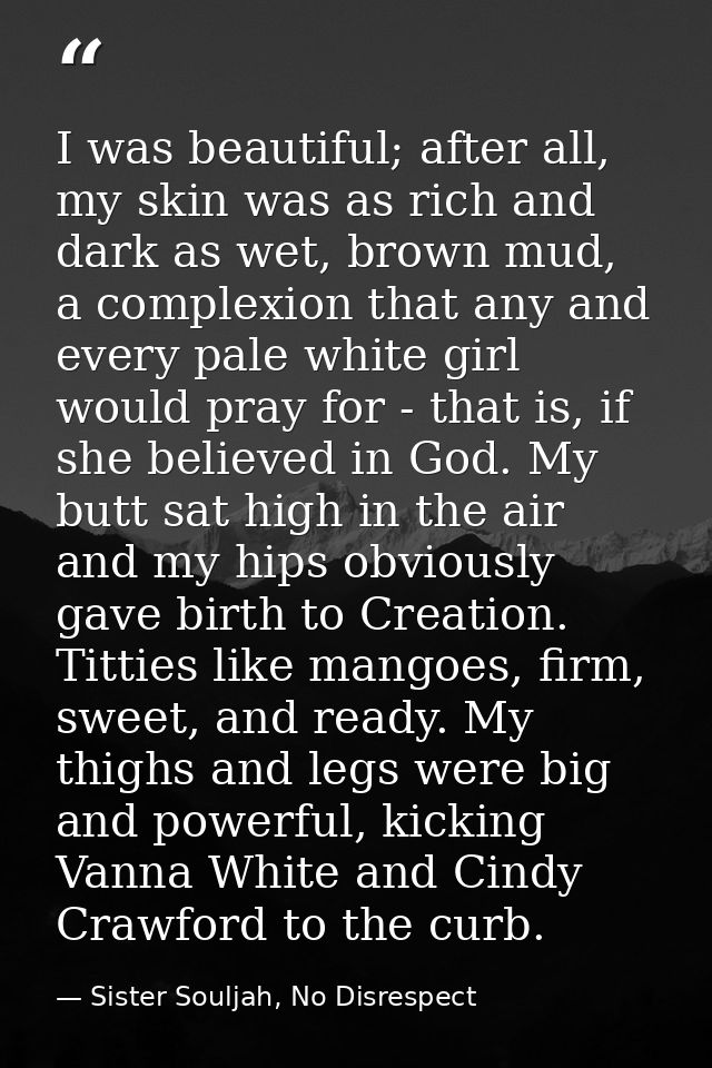 I was beautiful; after all, my skin was as rich and dark as wet, brown mud, a complexion that any and every pale white g — Sister Souljah, No Disrespect