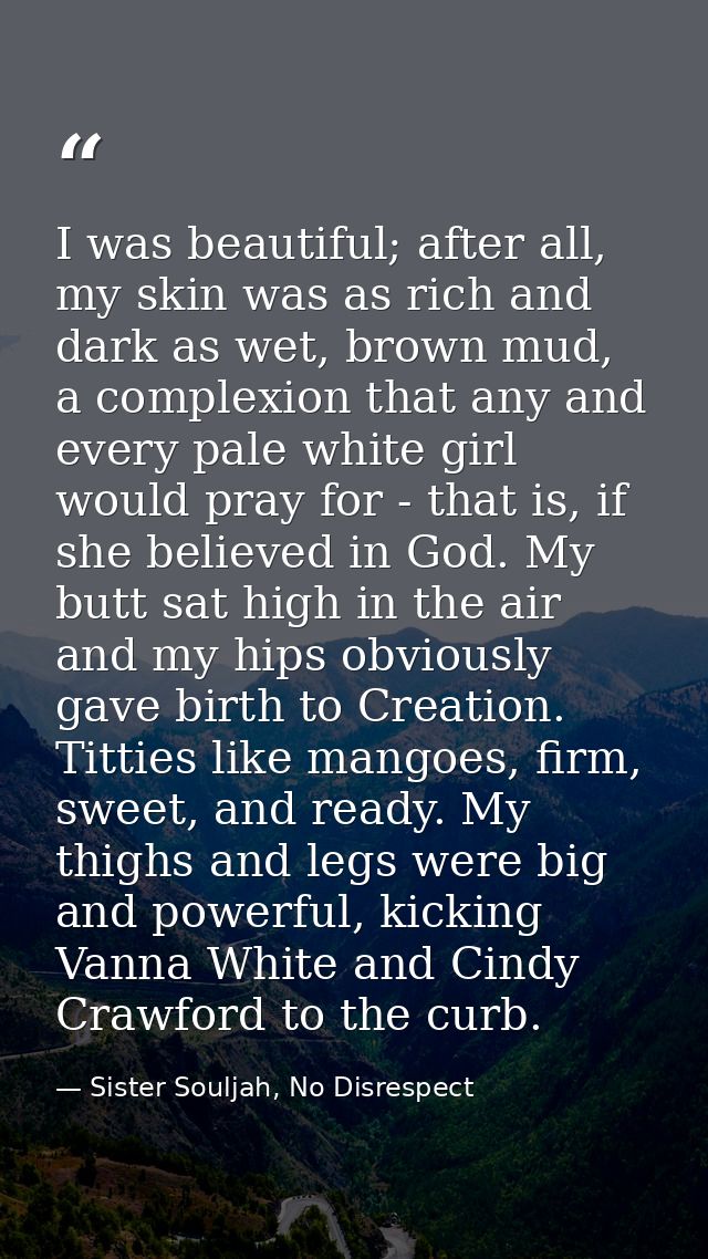 I was beautiful; after all, my skin was as rich and dark as wet, brown mud, a complexion that any and every pale white g — Sister Souljah, No Disrespect