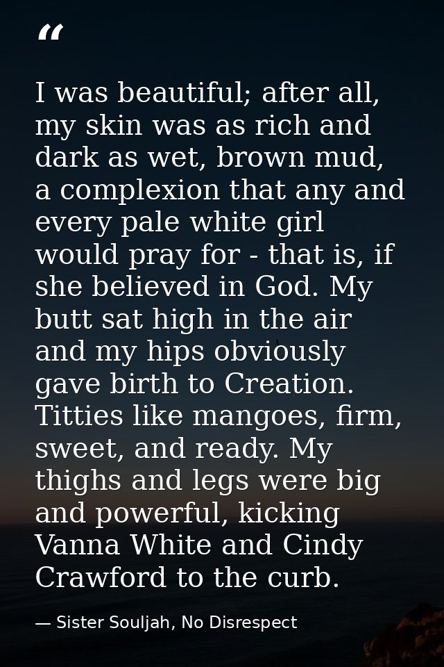 I was beautiful; after all, my skin was as rich and dark as wet, brown mud, a complexion that any and every pale white g — Sister Souljah, No Disrespect