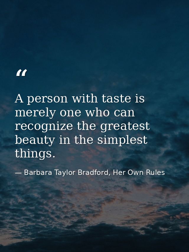 A person with taste is merely one who can recognize the greatest beauty in the simplest things. — Barbara Taylor Bradford, Her Own Rules