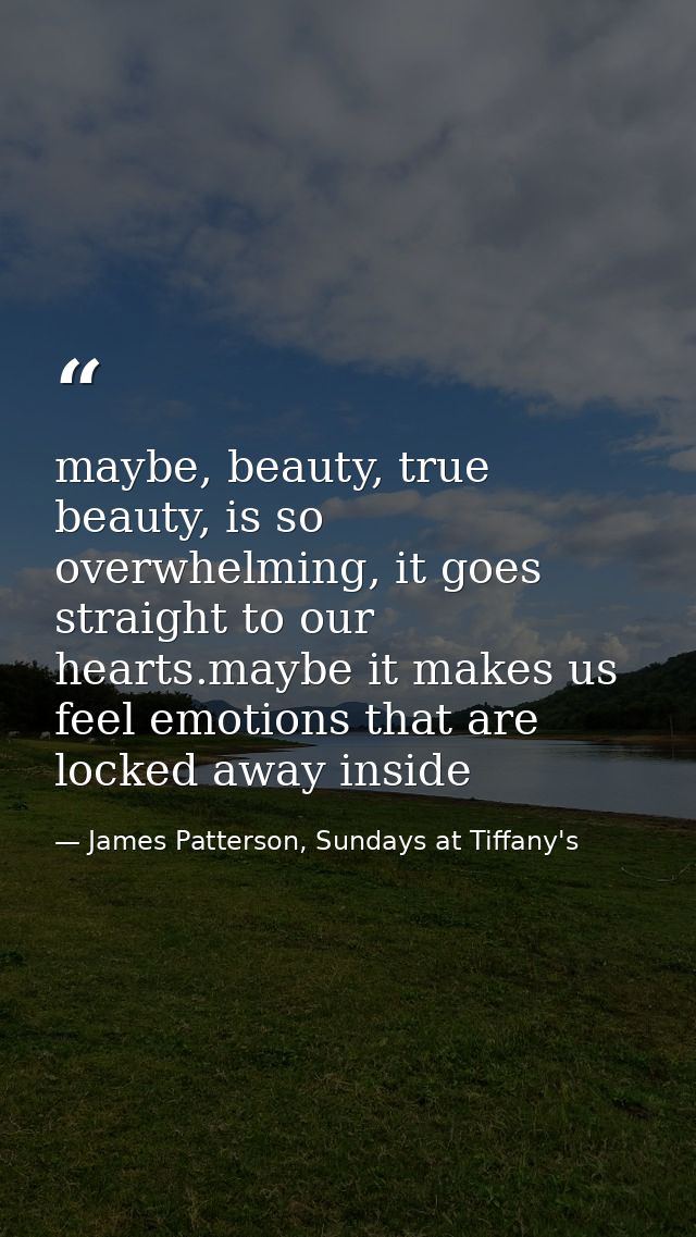 maybe, beauty, true beauty, is so overwhelming, it goes straight to our hearts.maybe it makes us feel emotions that are  — James Patterson, Sundays at Tiffany's