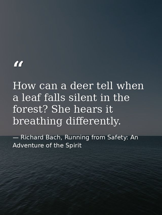 How can a deer tell when a leaf falls silent in the forest? She hears it breathing differently. — Richard Bach, Running from Safety: An Adventure of the Spirit