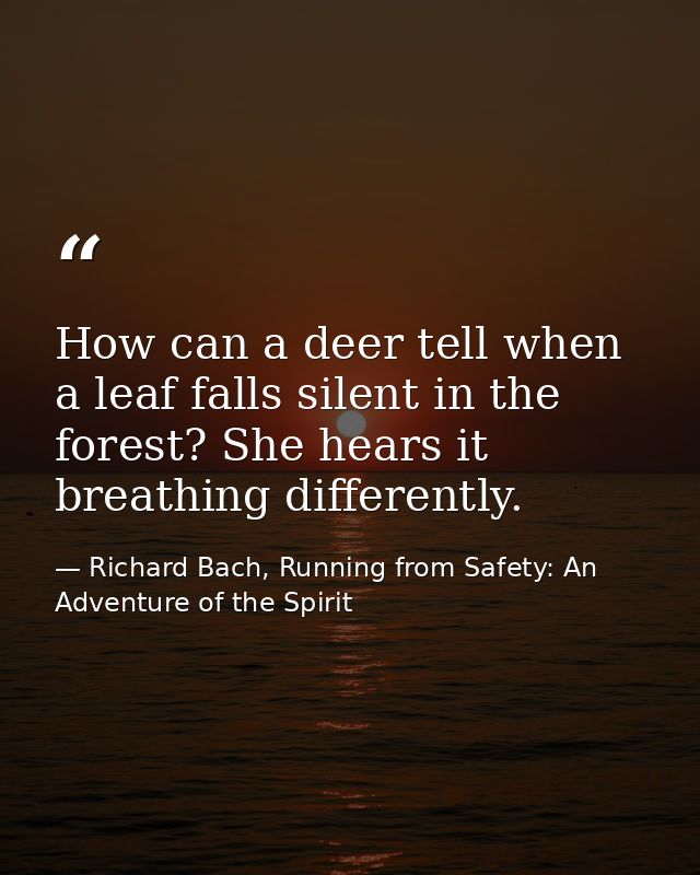 How can a deer tell when a leaf falls silent in the forest? She hears it breathing differently. — Richard Bach, Running from Safety: An Adventure of the Spirit