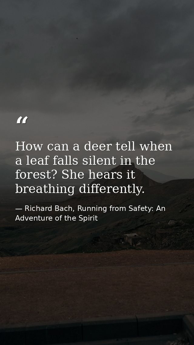 How can a deer tell when a leaf falls silent in the forest? She hears it breathing differently. — Richard Bach, Running from Safety: An Adventure of the Spirit