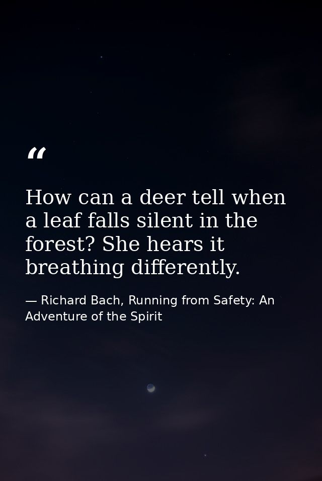How can a deer tell when a leaf falls silent in the forest? She hears it breathing differently. — Richard Bach, Running from Safety: An Adventure of the Spirit