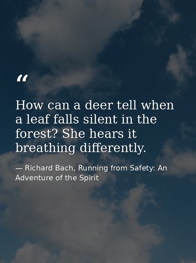 How can a deer tell when a leaf falls silent in the forest? She hears it breathing differently. — Richard Bach, Running from Safety: An Adventure of the Spirit