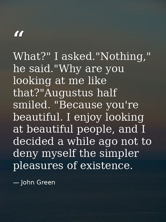 What?" I asked."Nothing," he said."Why are you looking at me like that?"Augustus half smiled. "Because you're beautiful. — John Green
