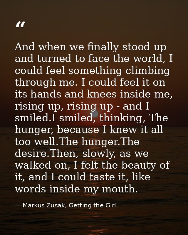 And when we finally stood up and turned to face the world, I could feel something climbing through me. I could feel it o — Markus Zusak, Getting the Girl