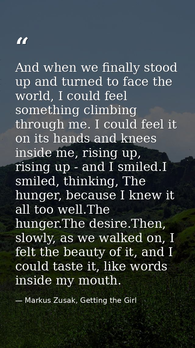 And when we finally stood up and turned to face the world, I could feel something climbing through me. I could feel it o — Markus Zusak, Getting the Girl