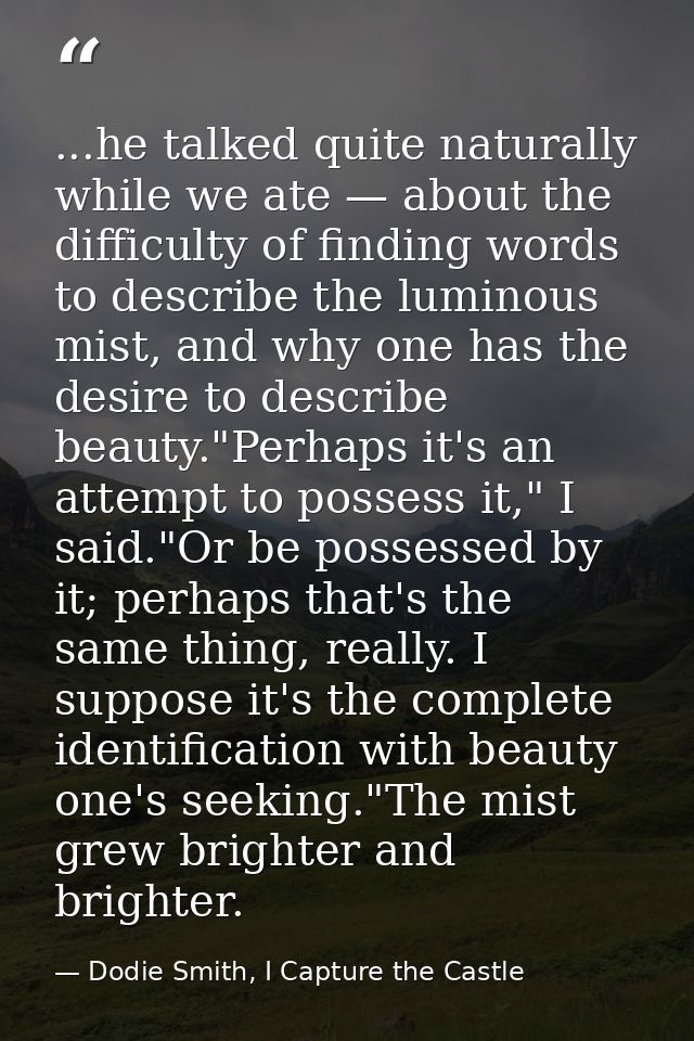 ...he talked quite naturally while we ate — about the difficulty of finding words to describe the luminous mist, and why — Dodie Smith, I Capture the Castle