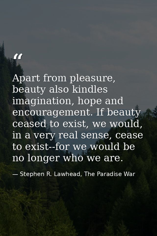 Apart from pleasure, beauty also kindles imagination, hope and encouragement. If beauty ceased to exist, we would, in a  — Stephen R. Lawhead, The Paradise War