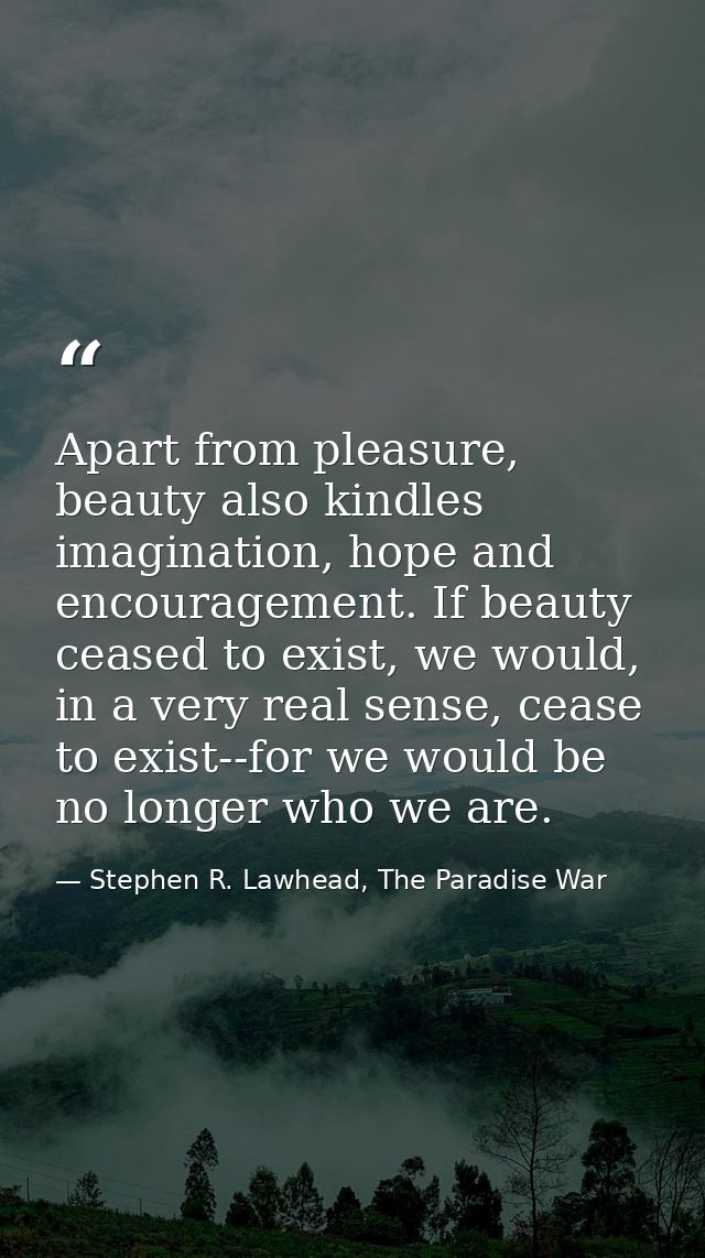 Apart from pleasure, beauty also kindles imagination, hope and encouragement. If beauty ceased to exist, we would, in a  — Stephen R. Lawhead, The Paradise War