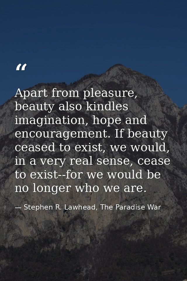 Apart from pleasure, beauty also kindles imagination, hope and encouragement. If beauty ceased to exist, we would, in a  — Stephen R. Lawhead, The Paradise War